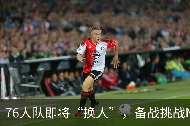 76人队即将“换人”，备战挑战NBA的总冠军！